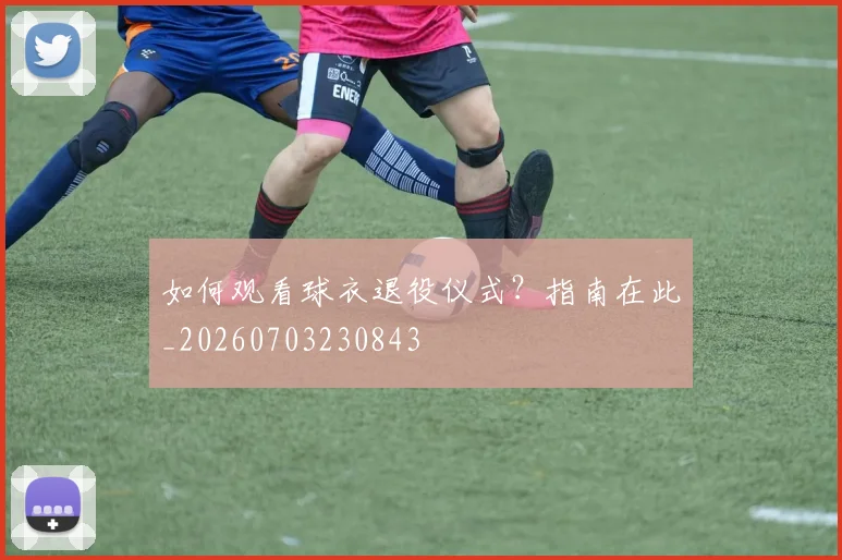 如何观看球衣退役仪式？指南在此_20260703230843