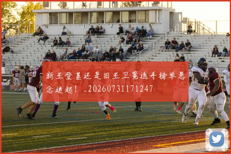 新王登基还是旧王卫冕选手榜单悬念迭起!_20260731171247