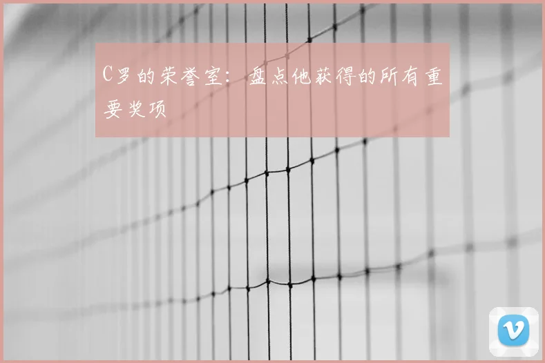 C罗的荣誉室：盘点他获得的所有重要奖项