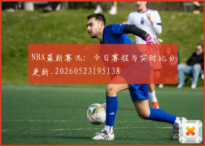 NBA最新赛况：今日赛程与实时比分更新_20260523195138