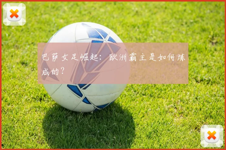 巴萨女足崛起：欧洲霸主是如何炼成的？