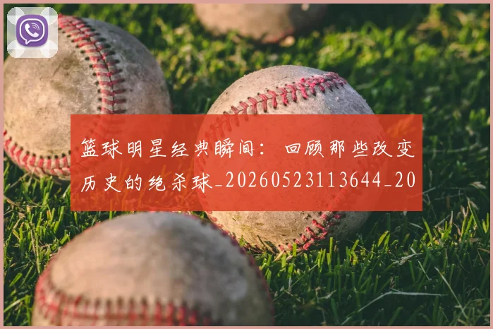 篮球明星经典瞬间：回顾那些改变历史的绝杀球_20260523113644_20260708200823