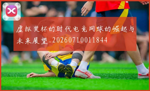 虚拟奖杯的时代电竞网球的崛起与未来展望_20260710011844