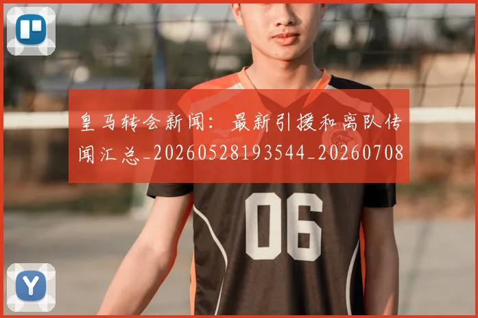 皇马转会新闻：最新引援和离队传闻汇总_20260528193544_20260708194359_20260802163734