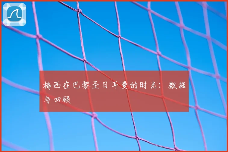 梅西在巴黎圣日耳曼的时光：数据与回顾