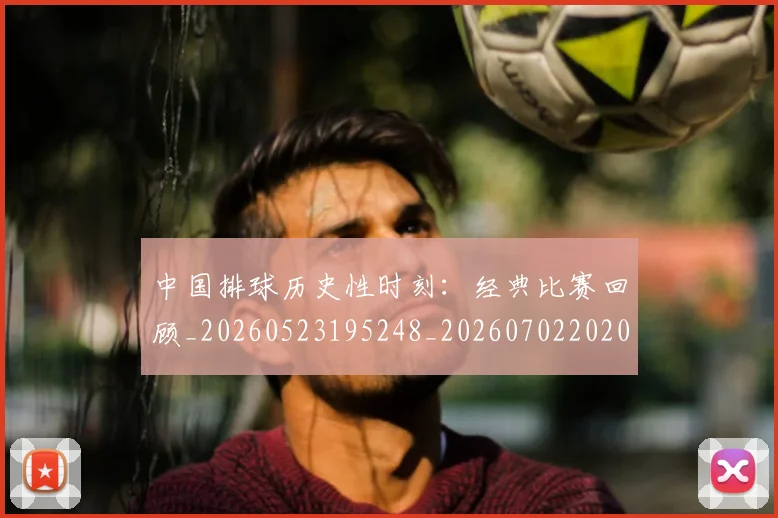 中国排球历史性时刻：经典比赛回顾_20260523195248_20260702202015
