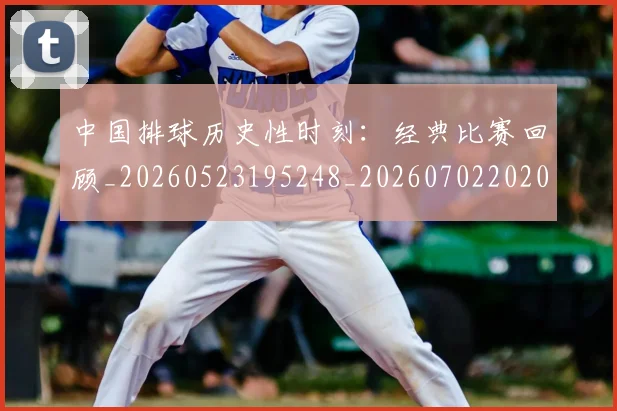 中国排球历史性时刻：经典比赛回顾_20260523195248_20260702202015_20260715194141