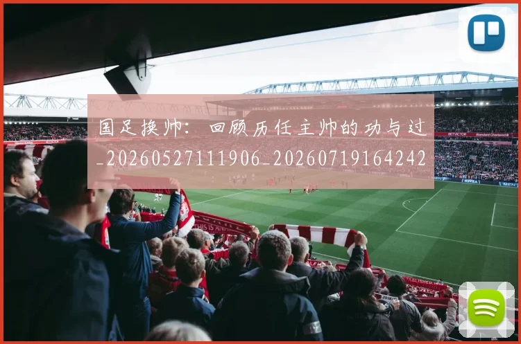 国足换帅：回顾历任主帅的功与过_20260527111906_20260719164242