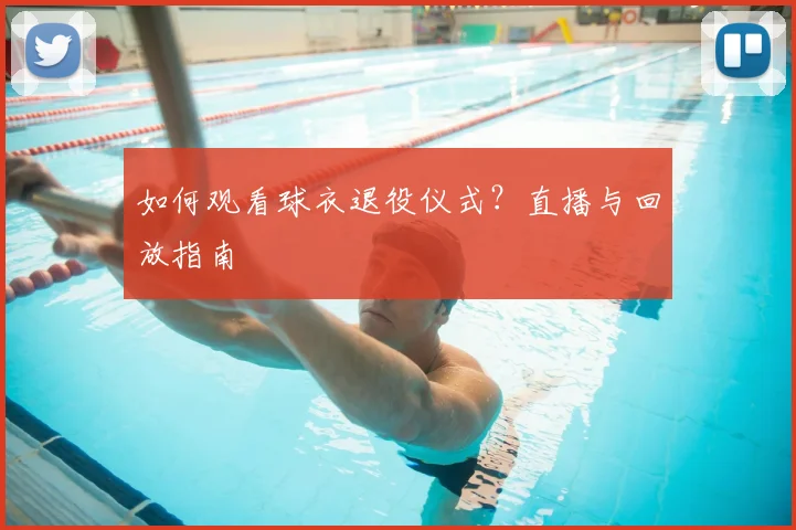 如何观看球衣退役仪式？直播与回放指南