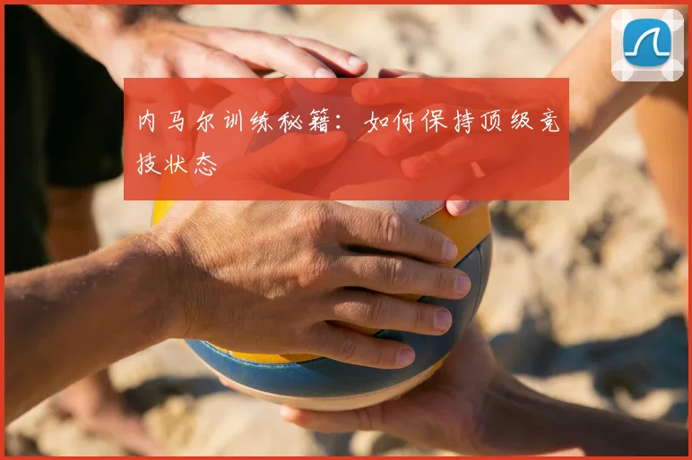内马尔训练秘籍:如何保持顶级竞技状态