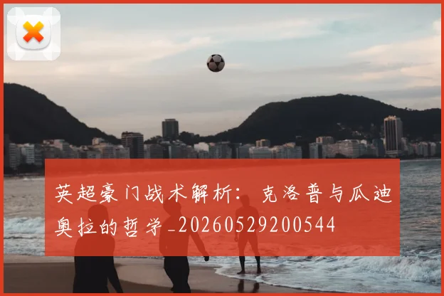 英超豪门战术解析：克洛普与瓜迪奥拉的哲学_20260529200544