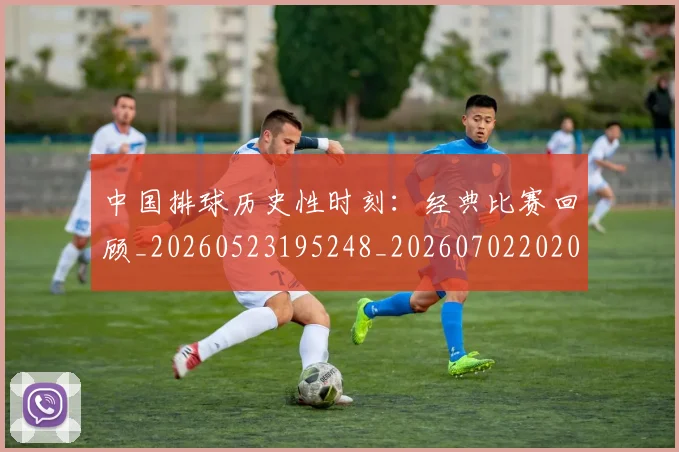 中国排球历史性时刻：经典比赛回顾_20260523195248_20260702202015_20260715194141