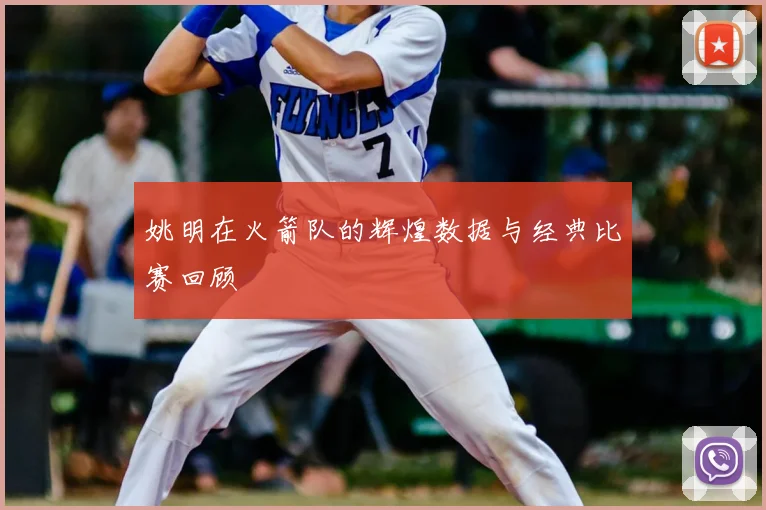 姚明在火箭队的辉煌数据与经典比赛回顾