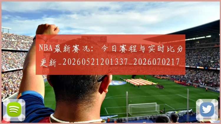 NBA最新赛况：今日赛程与实时比分更新_20260521201337_20260702170742_20260714213712