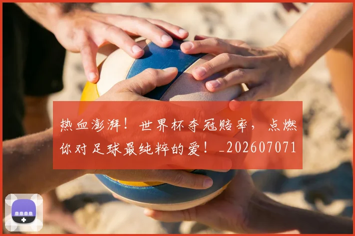 热血澎湃！世界杯夺冠赔率，点燃你对足球最纯粹的爱！_20260707155100_20260803133629