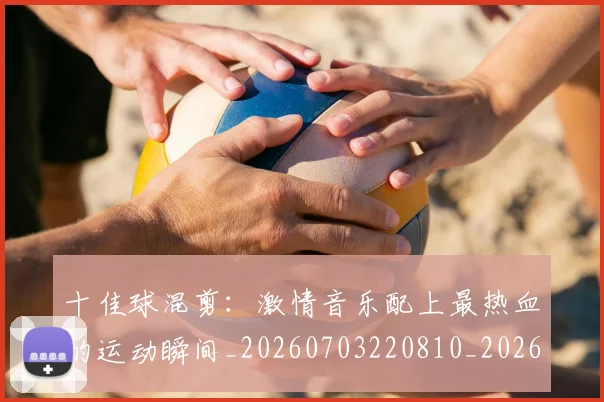 十佳球混剪:激情音乐配上最热血的运动瞬间_20260703220810_20260718011338