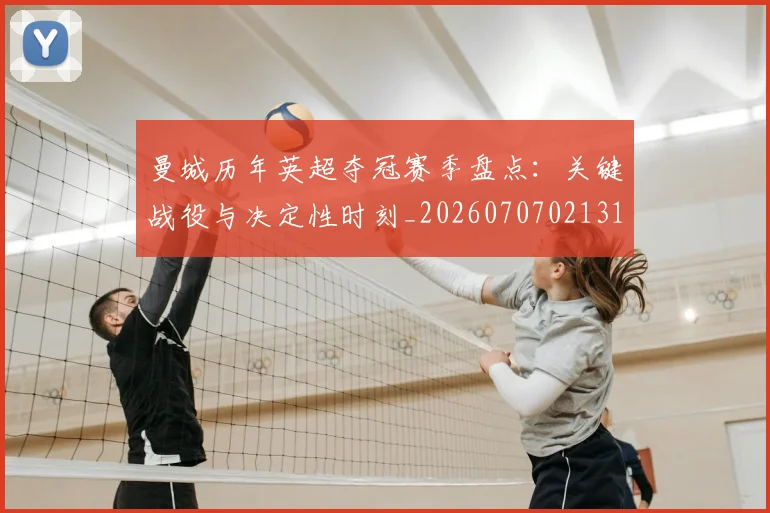 曼城历年英超夺冠赛季盘点：关键战役与决定性时刻_20260707021313