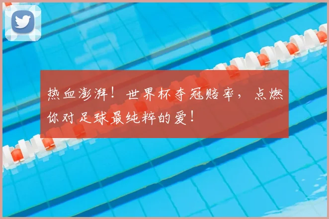 热血澎湃！世界杯夺冠赔率，点燃你对足球最纯粹的爱！